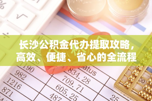 沙河长沙公积金代办提取攻略，高效、便捷、省心的全流程解析