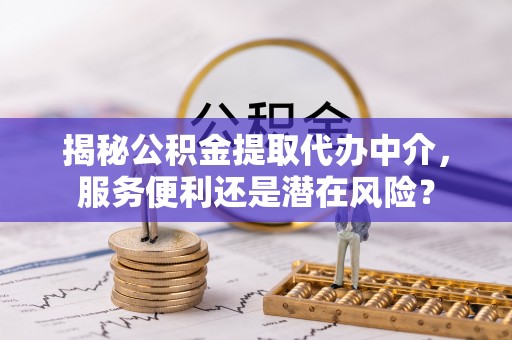 沙河揭秘公积金提取代办中介，服务便利还是潜在风险？