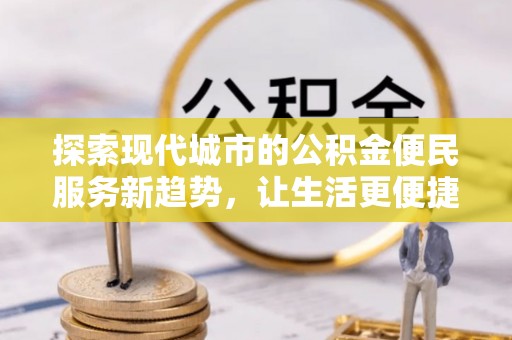 沙河探索现代城市的公积金便民服务新趋势，让生活更便捷
