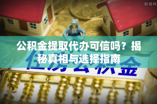 沙河公积金提取代办可信吗？揭秘真相与选择指南
