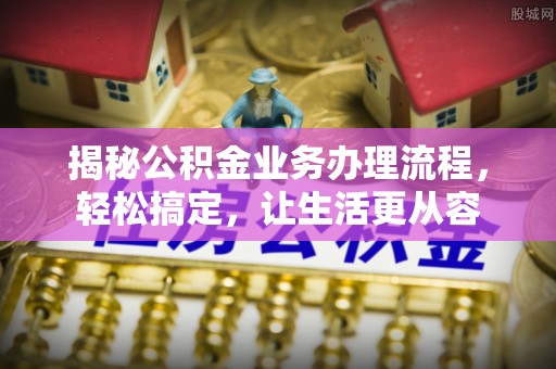 沙河揭秘公积金业务办理流程，轻松搞定，让生活更从容