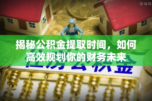 沙河揭秘公积金提取时间，如何高效规划你的财务未来