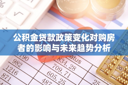 沙河公积金贷款政策变化对购房者的影响与未来趋势分析