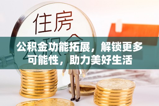 沙河公积金功能拓展，解锁更多可能性，助力美好生活