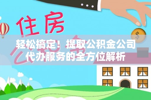沙河轻松搞定！提取公积金公司代办服务的全方位解析