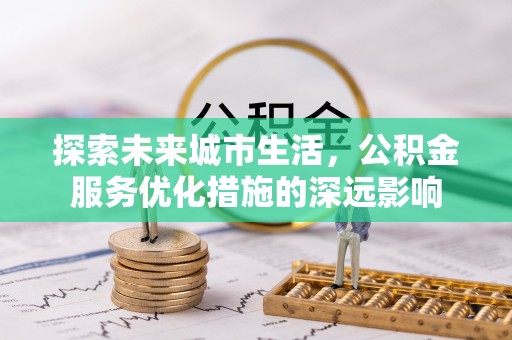 沙河探索未来城市生活，公积金服务优化措施的深远影响
