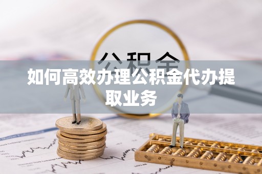 沙河如何高效办理公积金代办提取业务