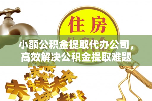 沙河小额公积金提取代办公司，高效解决公积金提取难题