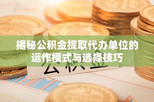 沙河揭秘公积金提取代办单位的运作模式与选择技巧