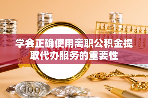 沙河学会正确使用离职公积金提取代办服务的重要性