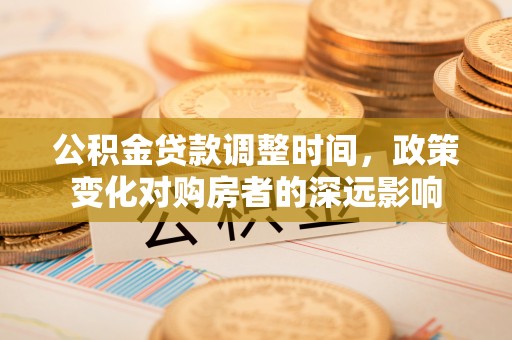 沙河公积金贷款调整时间，政策变化对购房者的深远影响