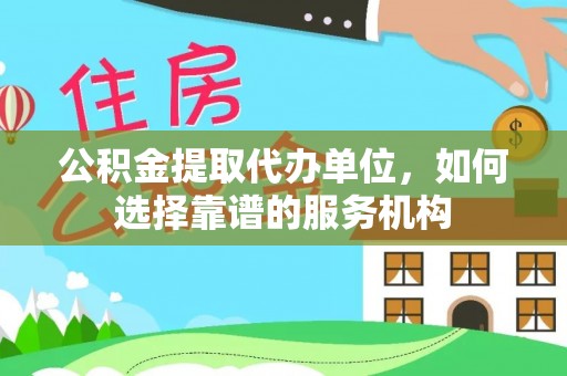沙河公积金提取代办单位，如何选择靠谱的服务机构