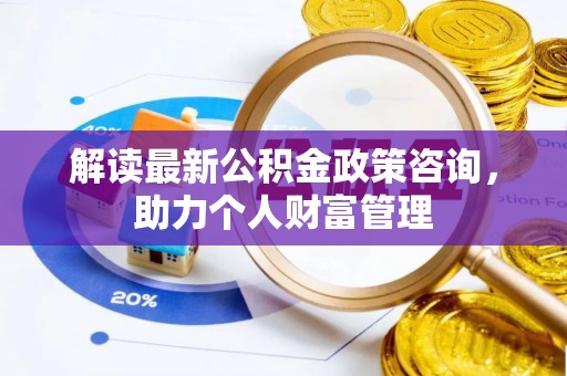 沙河解读最新公积金政策咨询，助力个人财富管理