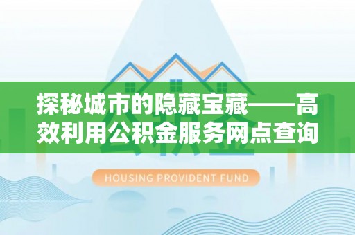 沙河探秘城市的隐藏宝藏——高效利用公积金服务网点查询提升生活品质