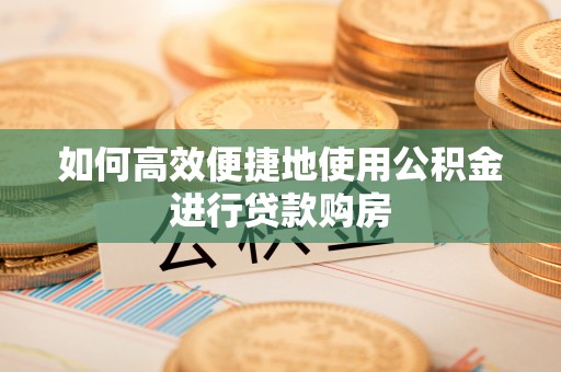 沙河如何高效便捷地使用公积金进行贷款购房