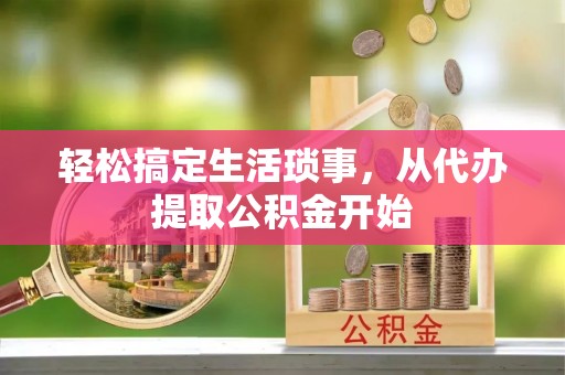沙河轻松搞定生活琐事，从代办提取公积金开始