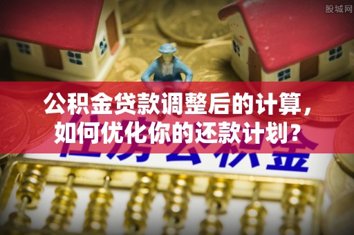 沙河公积金贷款调整后的计算，如何优化你的还款计划？