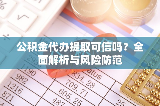 沙河公积金代办提取可信吗？全面解析与风险防范
