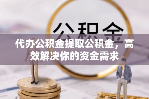 沙河代办公积金提取公积金，高效解决你的资金需求