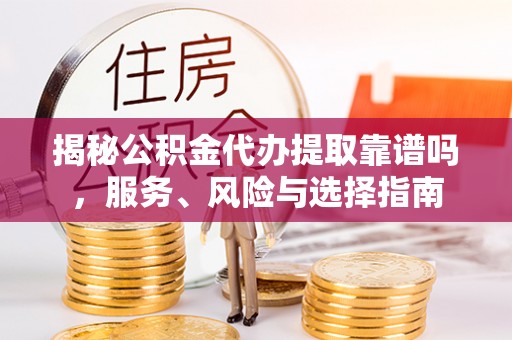 沙河揭秘公积金代办提取靠谱吗，服务、风险与选择指南