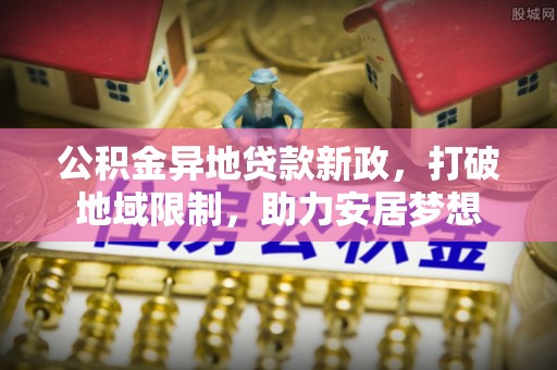 沙河公积金异地贷款新政，打破地域限制，助力安居梦想