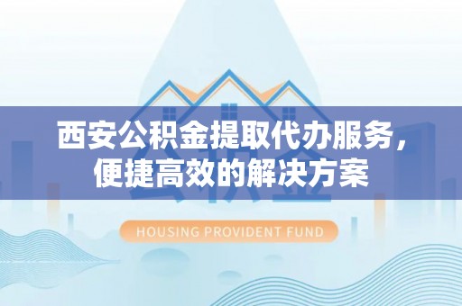 沙河西安公积金提取代办服务，便捷高效的解决方案