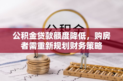 沙河公积金贷款额度降低，购房者需重新规划财务策略