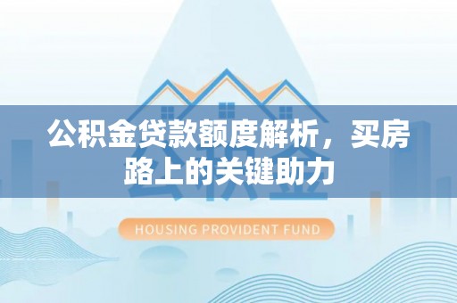 沙河公积金贷款额度解析，买房路上的关键助力