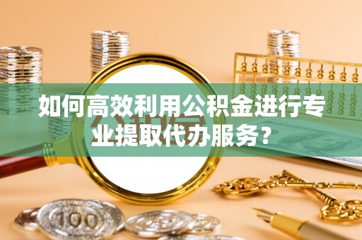 沙河如何高效利用公积金进行专业提取代办服务？