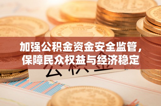 沙河加强公积金资金安全监管，保障民众权益与经济稳定