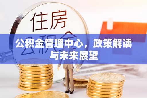 沙河公积金管理中心，政策解读与未来展望