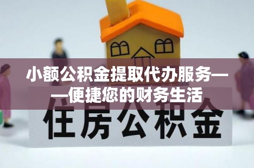 沙河小额公积金提取代办服务——便捷您的财务生活