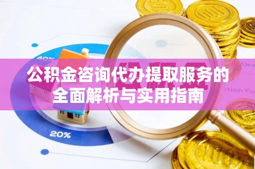 沙河公积金咨询代办提取服务的全面解析与实用指南