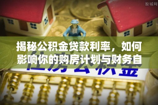 沙河揭秘公积金贷款利率，如何影响你的购房计划与财务自由