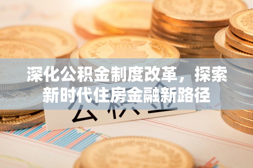 沙河深化公积金制度改革，探索新时代住房金融新路径