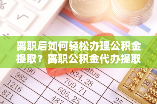 沙河离职后如何轻松办理公积金提取？离职公积金代办提取服务详解