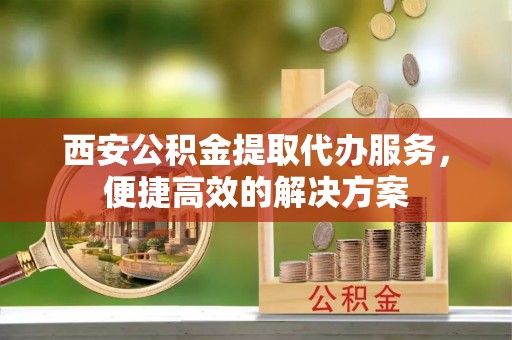 沙河西安公积金提取代办服务，便捷高效的解决方案