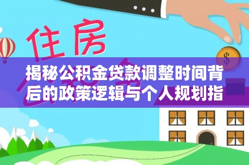 沙河揭秘公积金贷款调整时间背后的政策逻辑与个人规划指南