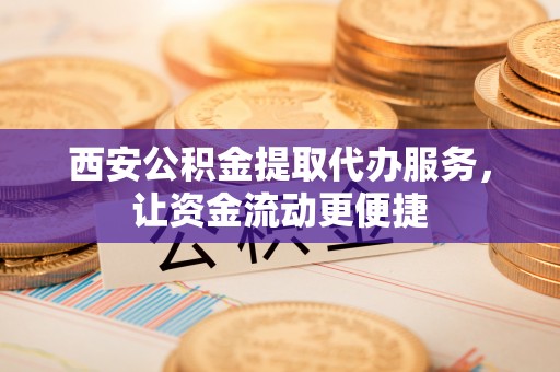 沙河西安公积金提取代办服务，让资金流动更便捷