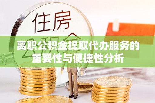 沙河离职公积金提取代办服务的重要性与便捷性分析