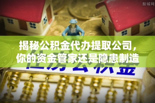 沙河揭秘公积金代办提取公司，你的资金管家还是隐患制造者？