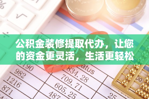 沙河公积金装修提取代办，让您的资金更灵活，生活更轻松