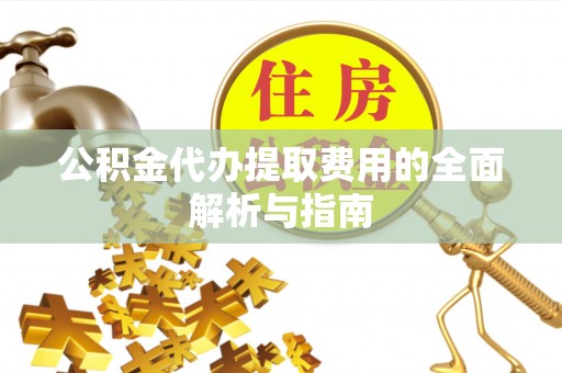 沙河公积金代办提取费用的全面解析与指南