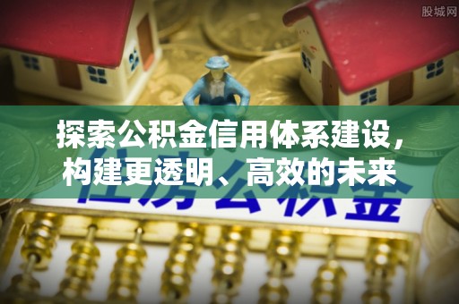 沙河探索公积金信用体系建设，构建更透明、高效的未来