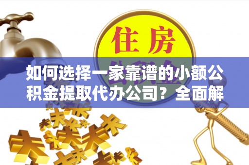 沙河如何选择一家靠谱的小额公积金提取代办公司？全面解析与实用指南