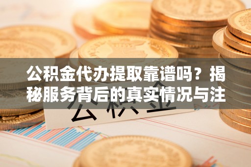 沙河公积金代办提取靠谱吗？揭秘服务背后的真实情况与注意事项