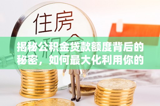沙河揭秘公积金贷款额度背后的秘密，如何最大化利用你的福利？