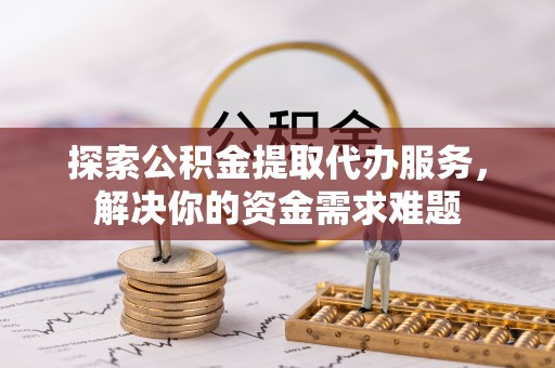 沙河探索公积金提取代办服务，解决你的资金需求难题