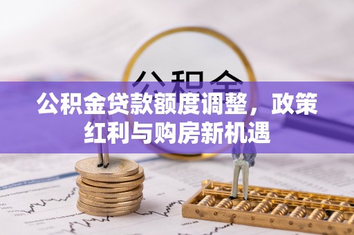 沙河公积金贷款额度调整，政策红利与购房新机遇