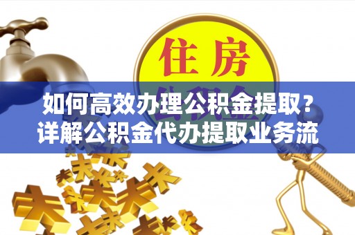 沙河如何高效办理公积金提取？详解公积金代办提取业务流程与优势